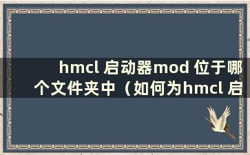 hmcl 启动器mod 位于哪个文件夹中（如何为hmcl 启动器安装mod）